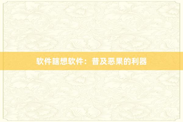 软件瞎想软件：普及恶果的利器