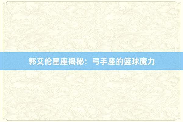 郭艾伦星座揭秘:弓手座的篮球魔力