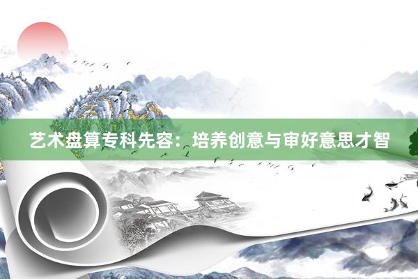 艺术盘算专科先容：培养创意与审好意思才智